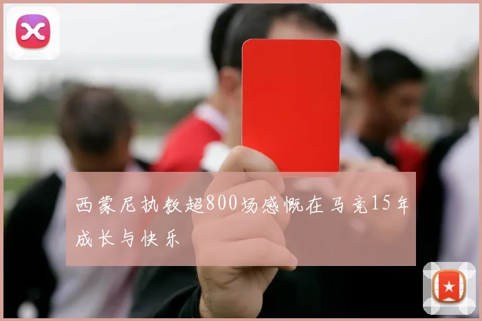 西蒙尼执教超800场感慨在马竞15年成长与快乐
