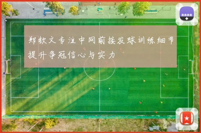 郑钦文专注中网前接发球训练细节提升争冠信心与实力