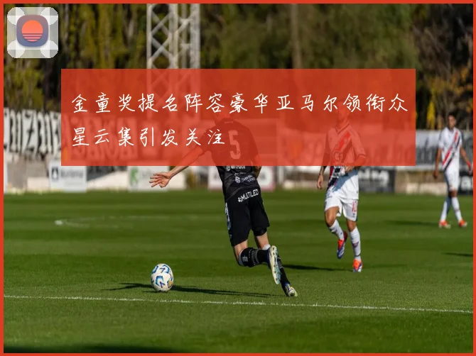 金童奖提名阵容豪华亚马尔领衔众星云集引发关注