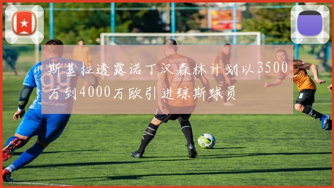 斯基拉透露诺丁汉森林计划以3500万到4000万欧引进琼斯球员