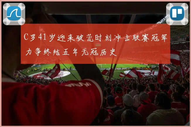 C罗41岁迎来破荒时刻冲击联赛冠军力争终结五年无冠历史