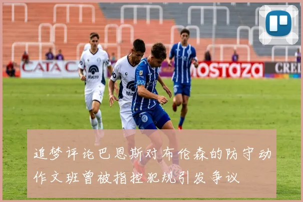 追梦评论巴恩斯对布伦森的防守动作文班曾被指控犯规引发争议