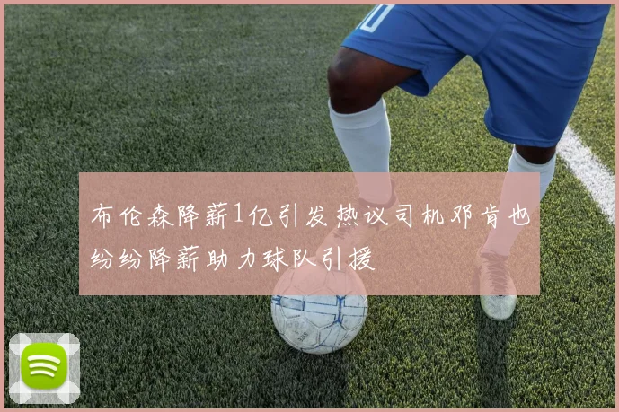 布伦森降薪1亿引发热议司机邓肯也纷纷降薪助力球队引援