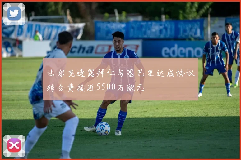 法尔克透露拜仁与塞巴里达成协议转会费接近5500万欧元