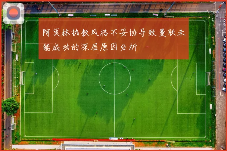 阿莫林执教风格不妥协导致曼联未能成功的深层原因分析