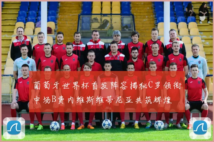 葡萄牙世界杯首发阵容揭秘C罗领衔中场B费内维斯维蒂尼亚共筑辉煌