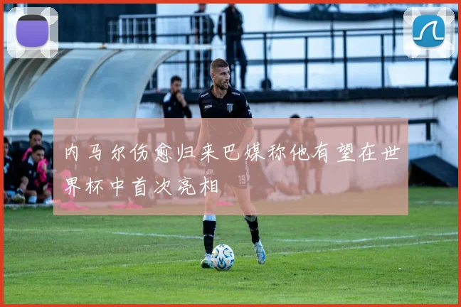 内马尔伤愈归来巴媒称他有望在世界杯中首次亮相