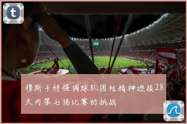 穆斯卡特强调球队团结精神迎接28天内第七场比赛的挑战