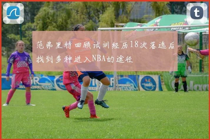 范弗里特回顾试训经历18次落选后找到多种进入NBA的途径