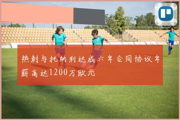 热刺与托纳利达成六年合同协议年薪高达1200万欧元