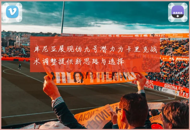 库尼亚展现伪九号潜力为卡里克战术调整提供新思路与选择