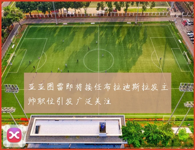 亚亚图雷即将接任布拉迪斯拉发主帅职位引发广泛关注