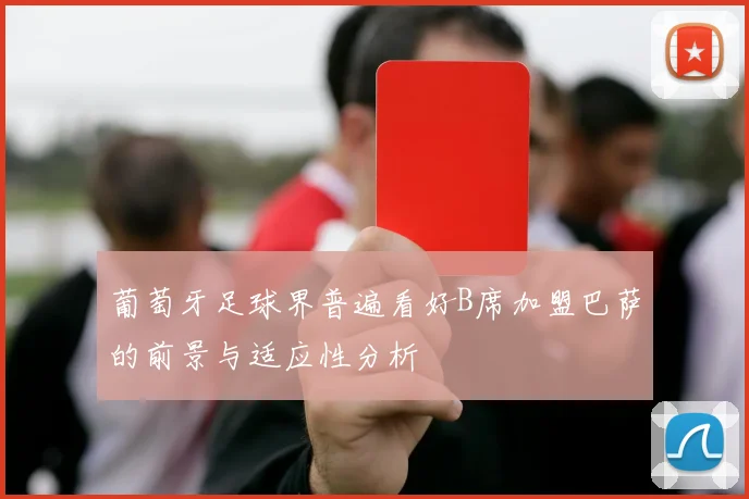 葡萄牙足球界普遍看好B席加盟巴萨的前景与适应性分析