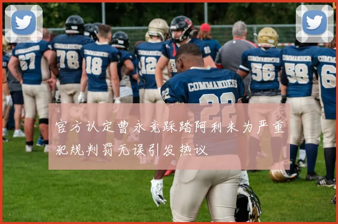 官方认定曹永竞踩踏阿利米为严重犯规判罚无误引发热议