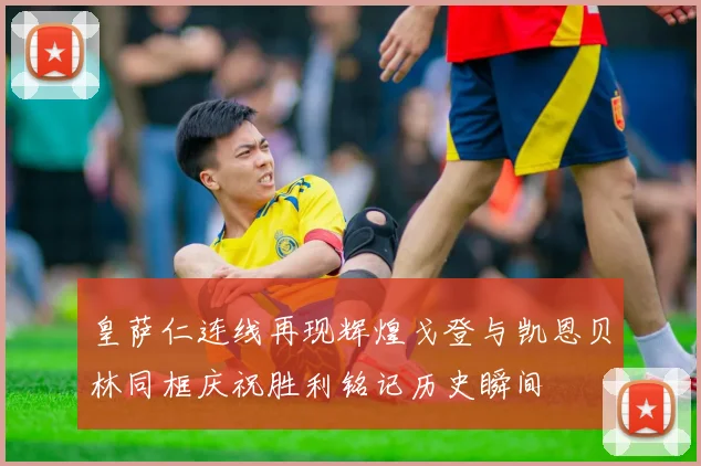皇萨仁连线再现辉煌戈登与凯恩贝林同框庆祝胜利铭记历史瞬间