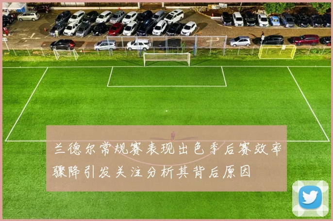 兰德尔常规赛表现出色季后赛效率骤降引发关注分析其背后原因