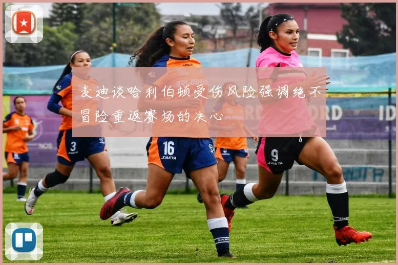 麦迪谈哈利伯顿受伤风险强调绝不冒险重返赛场的决心