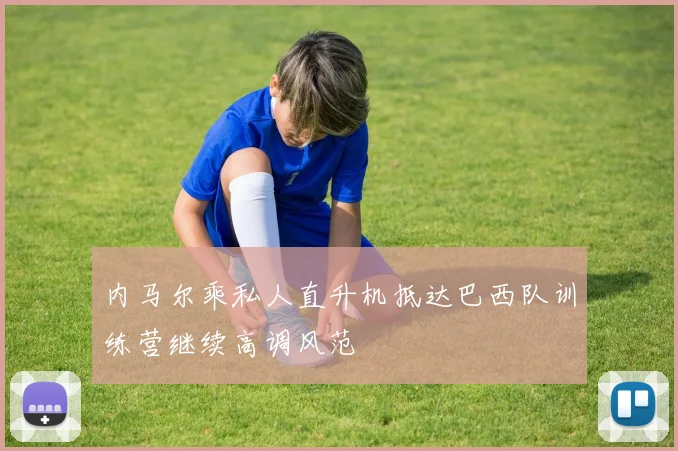 内马尔乘私人直升机抵达巴西队训练营继续高调风范