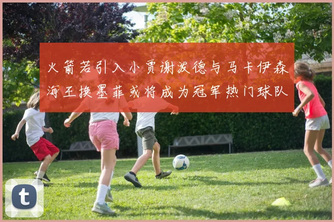 火箭若引入小贾谢泼德与马卡伊森海王换墨菲或将成为冠军热门球队