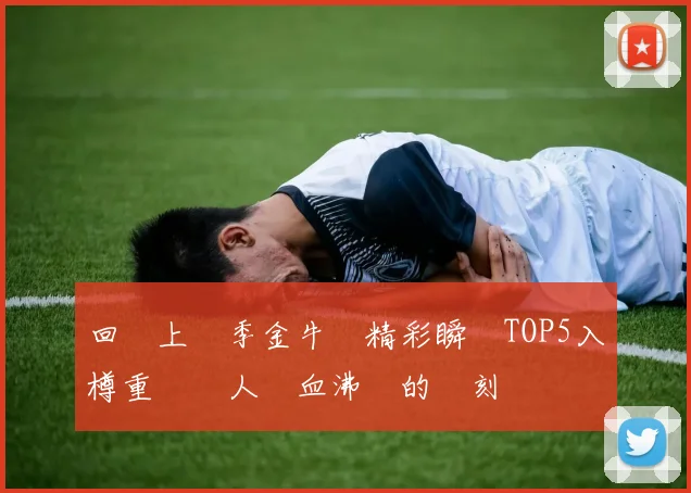 回顧上賽季金牛隊精彩瞬間TOP5入樽重溫讓人熱血沸騰的時刻
