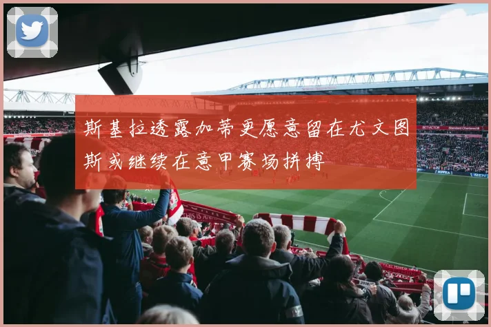 斯基拉透露加蒂更愿意留在尤文图斯或继续在意甲赛场拼搏